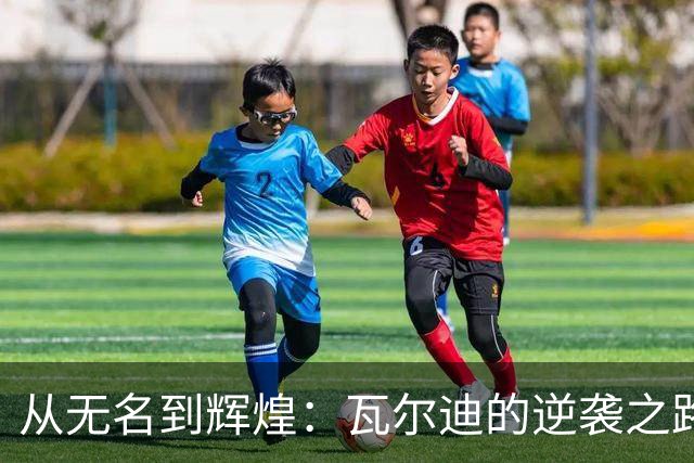 从无名到辉煌：瓦尔迪的逆袭之路